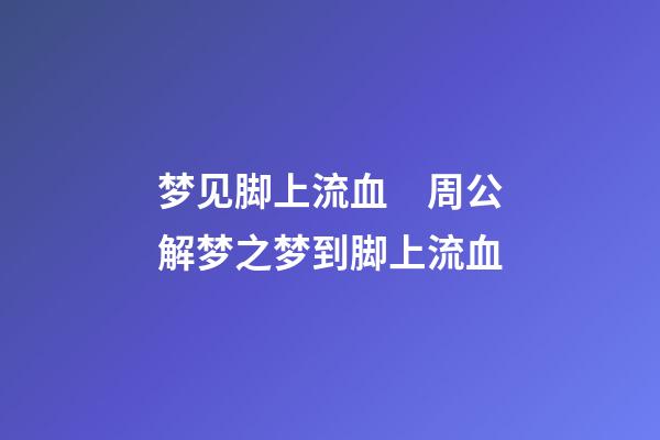 梦见脚上流血　周公解梦之梦到脚上流血